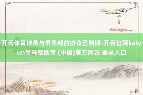 開云體育球員與俱樂部的協(xié)議已到期-開云官網(wǎng)kaiyun皇馬贊助商 (中國)官方網(wǎng)站 登錄入口