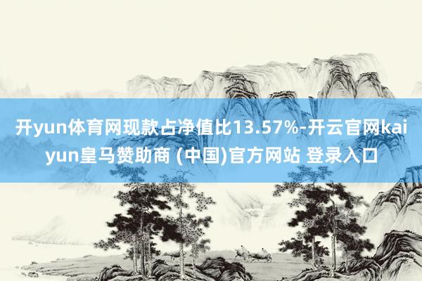 開yun體育網(wǎng)現(xiàn)款占凈值比13.57%-開云官網(wǎng)kaiyun皇馬贊助商 (中國(guó))官方網(wǎng)站 登錄入口
