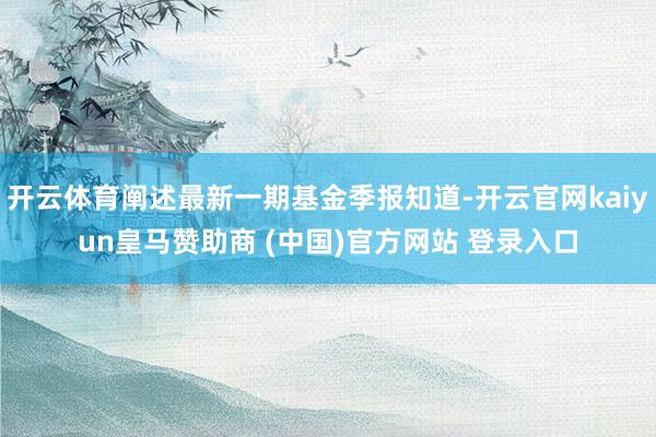 開云體育闡述最新一期基金季報(bào)知道-開云官網(wǎng)kaiyun皇馬贊助商 (中國)官方網(wǎng)站 登錄入口