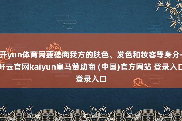 開yun體育網(wǎng)要磋商我方的膚色、發(fā)色和妝容等身分-開云官網(wǎng)kaiyun皇馬贊助商 (中國(guó))官方網(wǎng)站 登錄入口