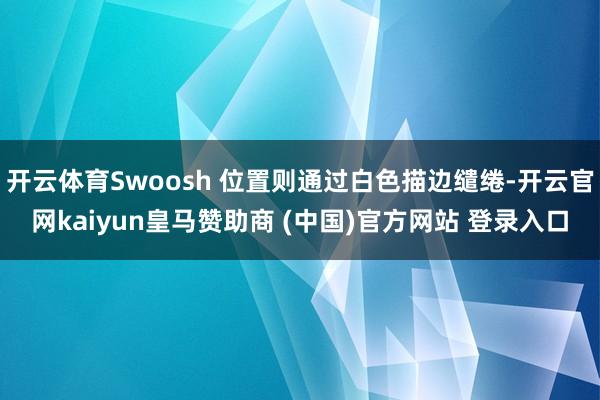 開(kāi)云體育Swoosh 位置則通過(guò)白色描邊繾綣-開(kāi)云官網(wǎng)kaiyun皇馬贊助商 (中國(guó))官方網(wǎng)站 登錄入口