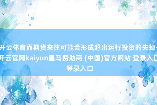 開云體育而期貨來往可能會形成超出運行投資的失掉-開云官網(wǎng)kaiyun皇馬贊助商 (中國)官方網(wǎng)站 登錄入口