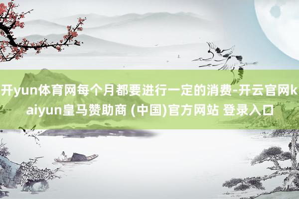 開yun體育網每個月都要進行一定的消費-開云官網kaiyun皇馬贊助商 (中國)官方網站 登錄入口