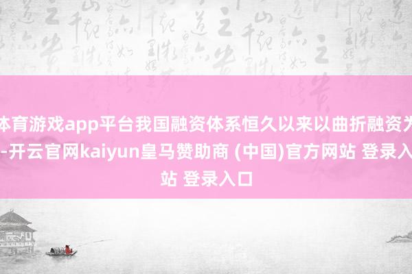 體育游戲app平臺我國融資體系恒久以來以曲折融資為主-開云官網(wǎng)kaiyun皇馬贊助商 (中國)官方網(wǎng)站 登錄入口