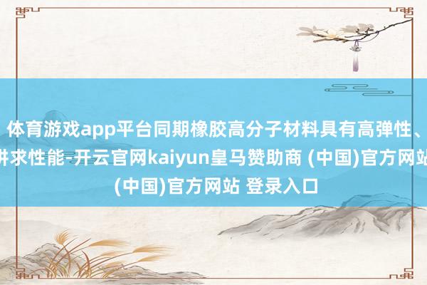 體育游戲app平臺同期橡膠高分子材料具有高彈性、耐腐蝕等講求性能-開云官網(wǎng)kaiyun皇馬贊助商 (中國)官方網(wǎng)站 登錄入口