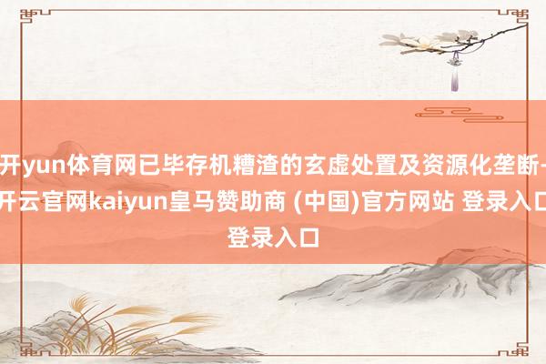 開yun體育網(wǎng)已畢存機(jī)糟渣的玄虛處置及資源化壟斷-開云官網(wǎng)kaiyun皇馬贊助商 (中國)官方網(wǎng)站 登錄入口