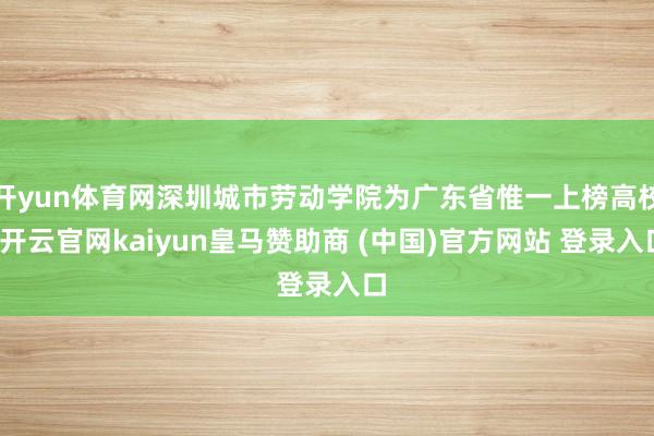 開yun體育網(wǎng)深圳城市勞動(dòng)學(xué)院為廣東省惟一上榜高校-開云官網(wǎng)kaiyun皇馬贊助商 (中國(guó))官方網(wǎng)站 登錄入口
