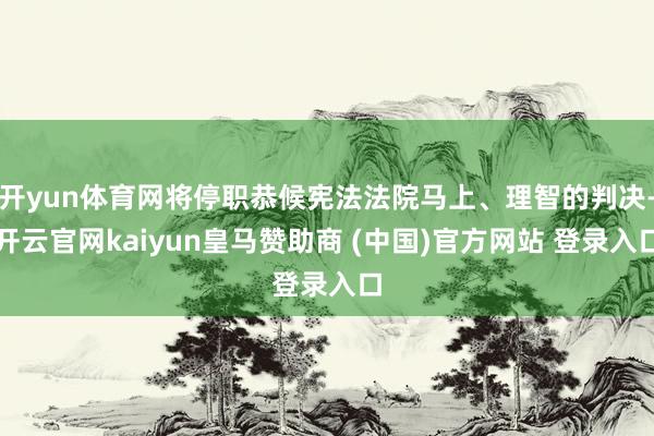 開yun體育網(wǎng)將停職恭候憲法法院馬上、理智的判決-開云官網(wǎng)kaiyun皇馬贊助商 (中國)官方網(wǎng)站 登錄入口