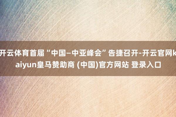 開云體育首屆“中國—中亞峰會”告捷召開-開云官網(wǎng)kaiyun皇馬贊助商 (中國)官方網(wǎng)站 登錄入口