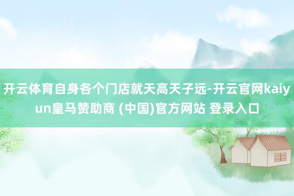 開云體育自身各個(gè)門店就天高天子遠(yuǎn)-開云官網(wǎng)kaiyun皇馬贊助商 (中國(guó))官方網(wǎng)站 登錄入口