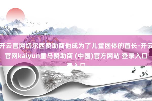 開(kāi)云官網(wǎng)切爾西贊助商他成為了兒童團(tuán)體的首長(zhǎng)-開(kāi)云官網(wǎng)kaiyun皇馬贊助商 (中國(guó))官方網(wǎng)站 登錄入口