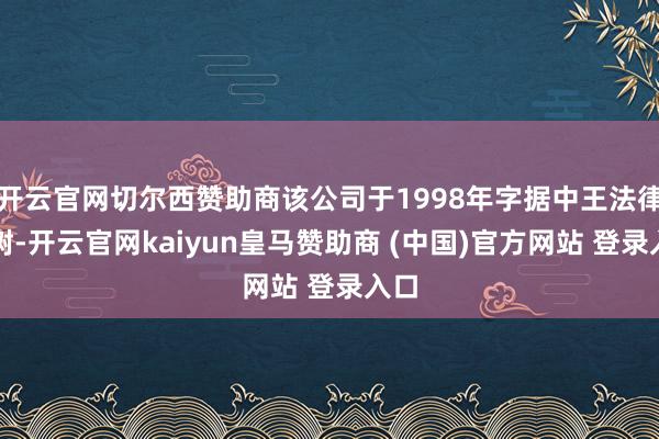 開云官網(wǎng)切爾西贊助商該公司于1998年字據(jù)中王法律建樹-開云官網(wǎng)kaiyun皇馬贊助商 (中國)官方網(wǎng)站 登錄入口