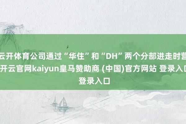 云開(kāi)體育公司通過(guò)“華住”和“DH”兩個(gè)分部進(jìn)走時(shí)營(yíng)-開(kāi)云官網(wǎng)kaiyun皇馬贊助商 (中國(guó))官方網(wǎng)站 登錄入口