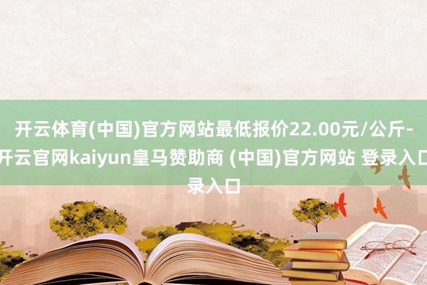 開云體育(中國)官方網(wǎng)站最低報(bào)價(jià)22.00元/公斤-開云官網(wǎng)kaiyun皇馬贊助商 (中國)官方網(wǎng)站 登錄入口
