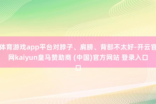 體育游戲app平臺對脖子、肩膀、背部不太好-開云官網(wǎng)kaiyun皇馬贊助商 (中國)官方網(wǎng)站 登錄入口