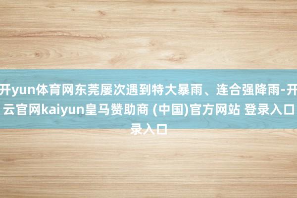 開yun體育網(wǎng)東莞屢次遇到特大暴雨、連合強(qiáng)降雨-開云官網(wǎng)kaiyun皇馬贊助商 (中國)官方網(wǎng)站 登錄入口