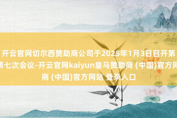 開云官網(wǎng)切爾西贊助商公司于2025年1月3日召開第四屆董事會(huì)第七次會(huì)議-開云官網(wǎng)kaiyun皇馬贊助商 (中國(guó))官方網(wǎng)站 登錄入口