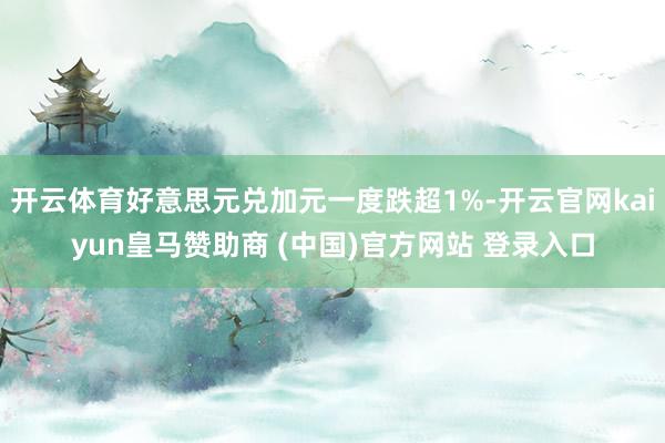 開云體育好意思元兌加元一度跌超1%-開云官網(wǎng)kaiyun皇馬贊助商 (中國(guó))官方網(wǎng)站 登錄入口