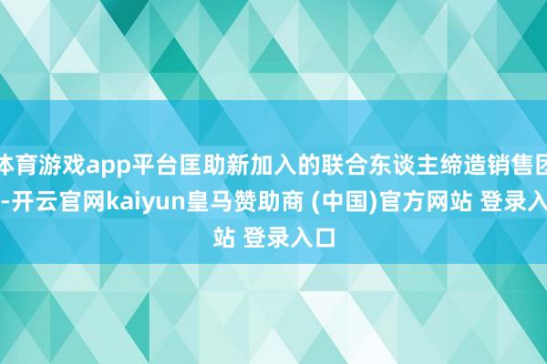 體育游戲app平臺(tái)匡助新加入的聯(lián)合東談主締造銷售團(tuán)隊(duì)-開云官網(wǎng)kaiyun皇馬贊助商 (中國(guó))官方網(wǎng)站 登錄入口