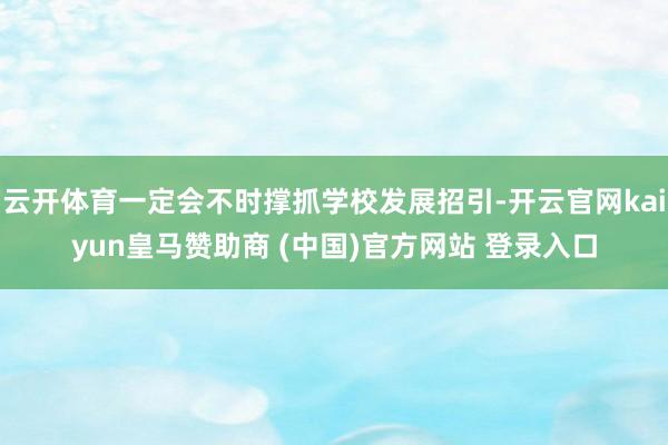 云開體育一定會(huì)不時(shí)撐抓學(xué)校發(fā)展招引-開云官網(wǎng)kaiyun皇馬贊助商 (中國(guó))官方網(wǎng)站 登錄入口