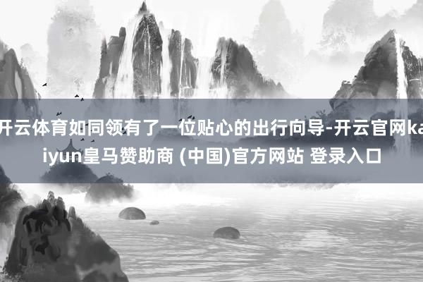 開云體育如同領有了一位貼心的出行向?qū)?開云官網(wǎng)kaiyun皇馬贊助商 (中國)官方網(wǎng)站 登錄入口