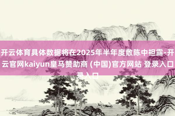 開(kāi)云體育具體數(shù)據(jù)將在2025年半年度敷陳中袒露-開(kāi)云官網(wǎng)kaiyun皇馬贊助商 (中國(guó))官方網(wǎng)站 登錄入口