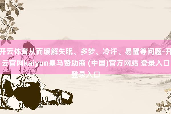 開云體育從而緩解失眠、多夢、冷汗、易醒等問題-開云官網(wǎng)kaiyun皇馬贊助商 (中國)官方網(wǎng)站 登錄入口