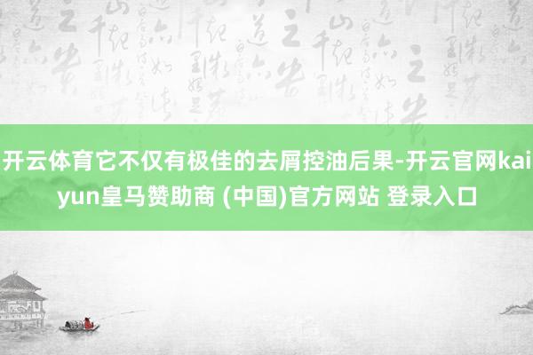 開云體育它不僅有極佳的去屑控油后果-開云官網(wǎng)kaiyun皇馬贊助商 (中國(guó))官方網(wǎng)站 登錄入口