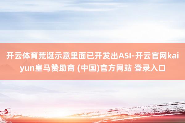 開(kāi)云體育荒誕示意里面已開(kāi)發(fā)出ASI-開(kāi)云官網(wǎng)kaiyun皇馬贊助商 (中國(guó))官方網(wǎng)站 登錄入口