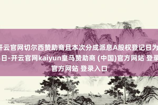 開云官網(wǎng)切爾西贊助商且本次分成派息A股權登記日為1月23日-開云官網(wǎng)kaiyun皇馬贊助商 (中國)官方網(wǎng)站 登錄入口