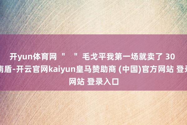 開yun體育網(wǎng) ＂  ＂ 毛戈平我第一場(chǎng)就賣了 30 萬越南盾-開云官網(wǎng)kaiyun皇馬贊助商 (中國)官方網(wǎng)站 登錄入口