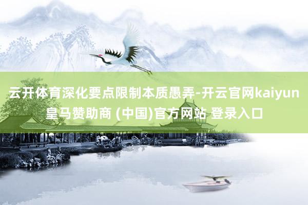 云開體育深化要點限制本質愚弄-開云官網(wǎng)kaiyun皇馬贊助商 (中國)官方網(wǎng)站 登錄入口