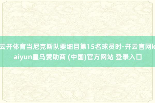 云開體育當(dāng)尼克斯隊要細(xì)目第15名球員時-開云官網(wǎng)kaiyun皇馬贊助商 (中國)官方網(wǎng)站 登錄入口