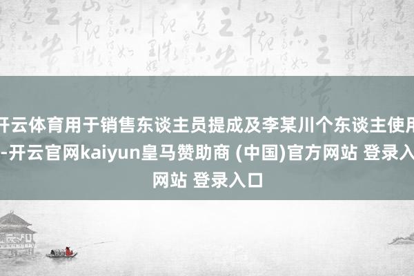 開(kāi)云體育用于銷(xiāo)售東談主員提成及李某川個(gè)東談主使用等-開(kāi)云官網(wǎng)kaiyun皇馬贊助商 (中國(guó))官方網(wǎng)站 登錄入口
