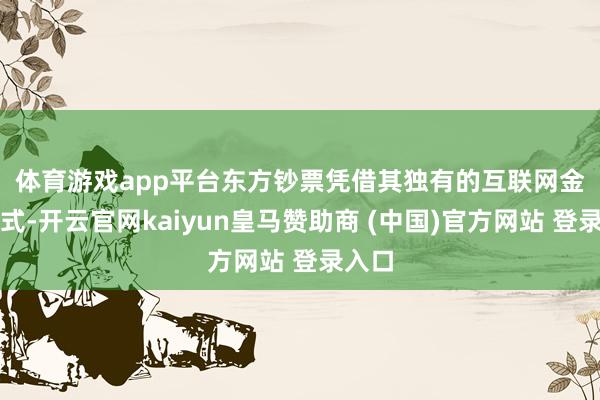 體育游戲app平臺(tái)　　東方鈔票憑借其獨(dú)有的互聯(lián)網(wǎng)金融形式-開云官網(wǎng)kaiyun皇馬贊助商 (中國(guó))官方網(wǎng)站 登錄入口