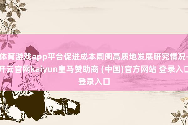 體育游戲app平臺(tái)促進(jìn)成本阛阓高質(zhì)地發(fā)展研究情況-開(kāi)云官網(wǎng)kaiyun皇馬贊助商 (中國(guó))官方網(wǎng)站 登錄入口