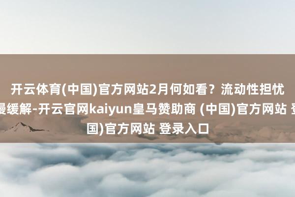 開云體育(中國)官方網(wǎng)站　　2月何如看？流動性擔(dān)憂有望慢慢緩解-開云官網(wǎng)kaiyun皇馬贊助商 (中國)官方網(wǎng)站 登錄入口
