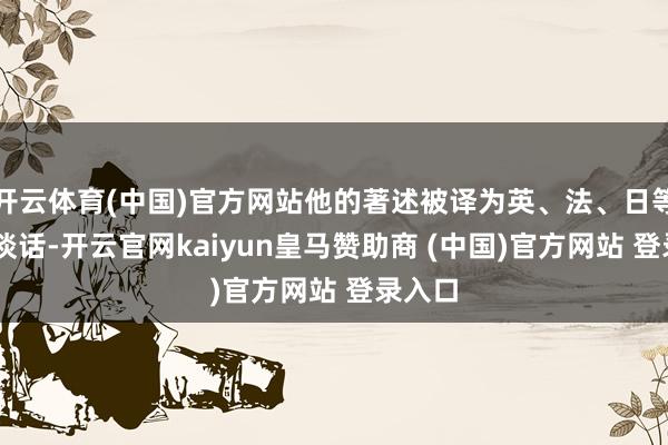 開云體育(中國)官方網(wǎng)站他的著述被譯為英、法、日等12種談話-開云官網(wǎng)kaiyun皇馬贊助商 (中國)官方網(wǎng)站 登錄入口