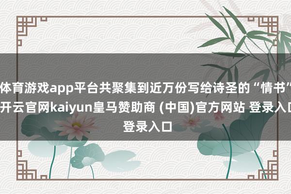 體育游戲app平臺(tái)共聚集到近萬份寫給詩圣的“情書”-開云官網(wǎng)kaiyun皇馬贊助商 (中國)官方網(wǎng)站 登錄入口