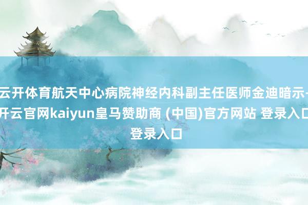云開體育航天中心病院神經(jīng)內(nèi)科副主任醫(yī)師金迪暗示-開云官網(wǎng)kaiyun皇馬贊助商 (中國(guó))官方網(wǎng)站 登錄入口