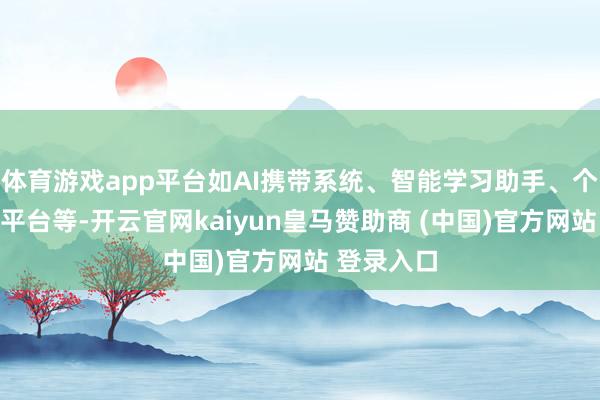 體育游戲app平臺(tái)如AI攜帶系統(tǒng)、智能學(xué)習(xí)助手、個(gè)性化學(xué)習(xí)平臺(tái)等-開云官網(wǎng)kaiyun皇馬贊助商 (中國(guó))官方網(wǎng)站 登錄入口