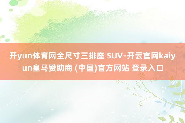 開yun體育網(wǎng)全尺寸三排座 SUV-開云官網(wǎng)kaiyun皇馬贊助商 (中國(guó))官方網(wǎng)站 登錄入口