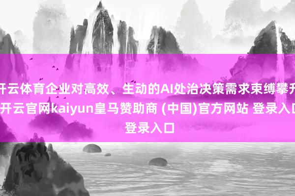 開云體育企業(yè)對(duì)高效、生動(dòng)的AI處治決策需求束縛攀升-開云官網(wǎng)kaiyun皇馬贊助商 (中國)官方網(wǎng)站 登錄入口