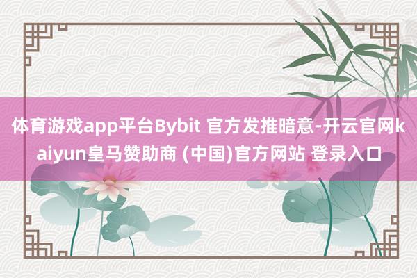 體育游戲app平臺Bybit 官方發(fā)推暗意-開云官網(wǎng)kaiyun皇馬贊助商 (中國)官方網(wǎng)站 登錄入口