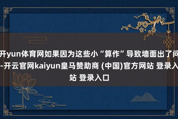 開(kāi)yun體育網(wǎng)如果因?yàn)檫@些小“算作”導(dǎo)致墻面出了問(wèn)題-開(kāi)云官網(wǎng)kaiyun皇馬贊助商 (中國(guó))官方網(wǎng)站 登錄入口