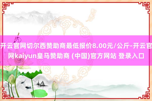 開云官網(wǎng)切爾西贊助商最低報價8.00元/公斤-開云官網(wǎng)kaiyun皇馬贊助商 (中國)官方網(wǎng)站 登錄入口