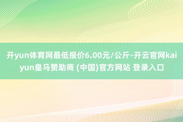 開yun體育網(wǎng)最低報(bào)價(jià)6.00元/公斤-開云官網(wǎng)kaiyun皇馬贊助商 (中國)官方網(wǎng)站 登錄入口